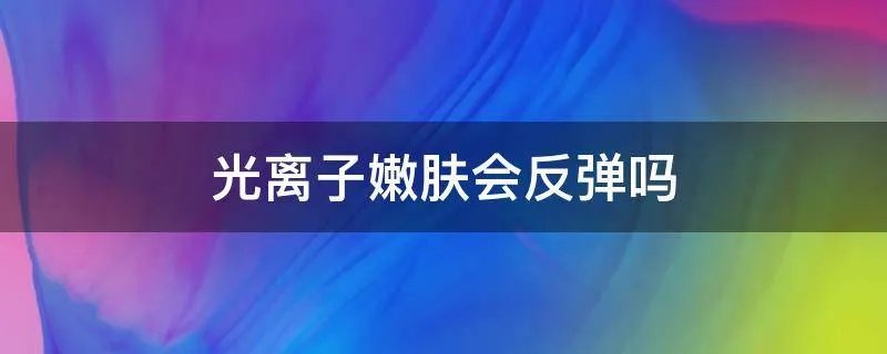 光离子嫩肤会反弹吗