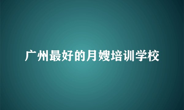 广州最好的月嫂培训学校