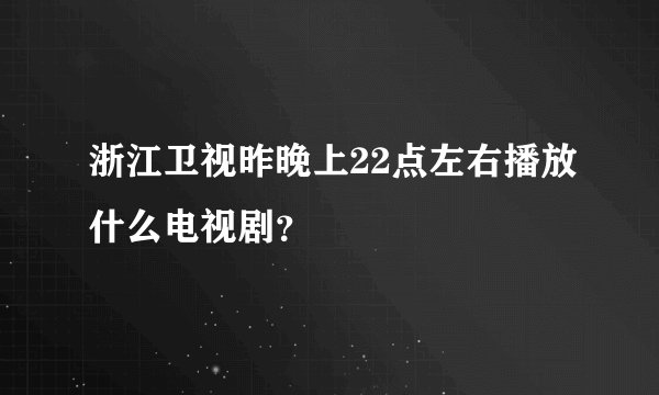 浙江卫视昨晚上22点左右播放什么电视剧？