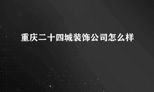 重庆二十四城装饰公司怎么样