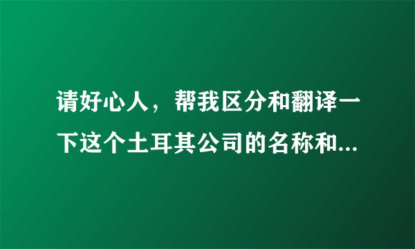 请好心人，帮我区分和翻译一下这个土耳其公司的名称和地址，有急用。谢谢!