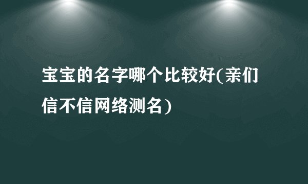 宝宝的名字哪个比较好(亲们信不信网络测名)