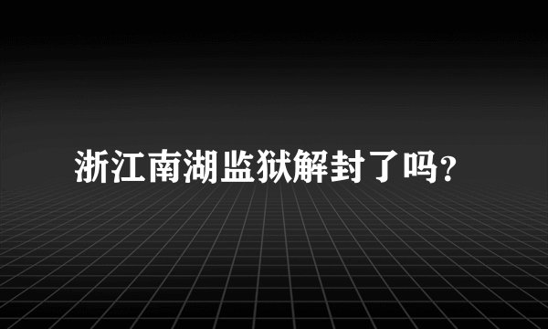 浙江南湖监狱解封了吗？