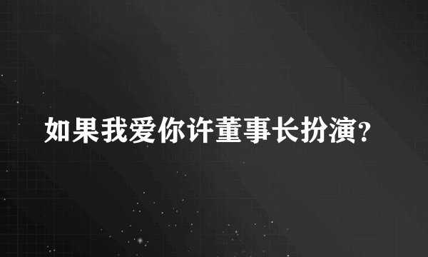 如果我爱你许董事长扮演？