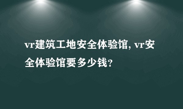vr建筑工地安全体验馆, vr安全体验馆要多少钱？