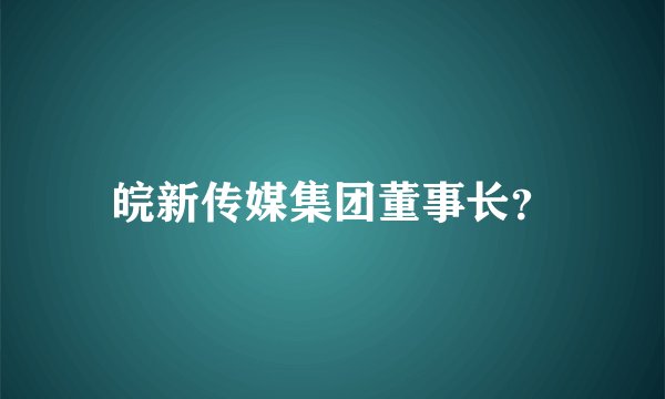 皖新传媒集团董事长？