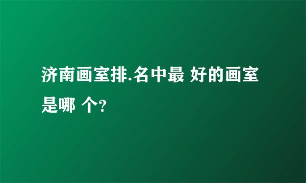 济南画室排.名中最 好的画室是哪 个？