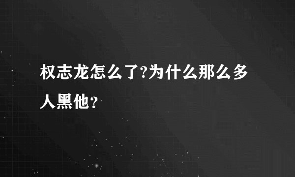 权志龙怎么了?为什么那么多人黑他？