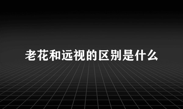 老花和远视的区别是什么