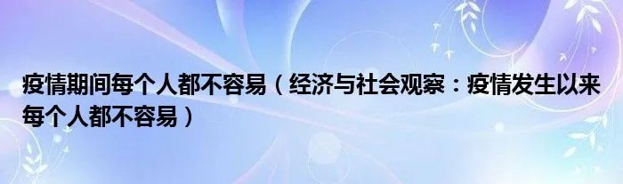 疫情期间每个人都不容易(经济与社会观察:疫情发生以来每个人都不容易)