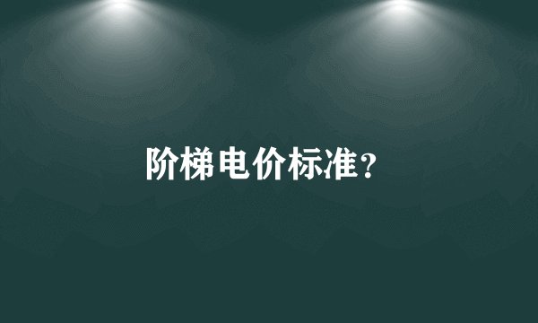 阶梯电价标准？