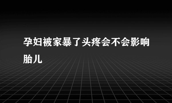 孕妇被家暴了头疼会不会影响胎儿