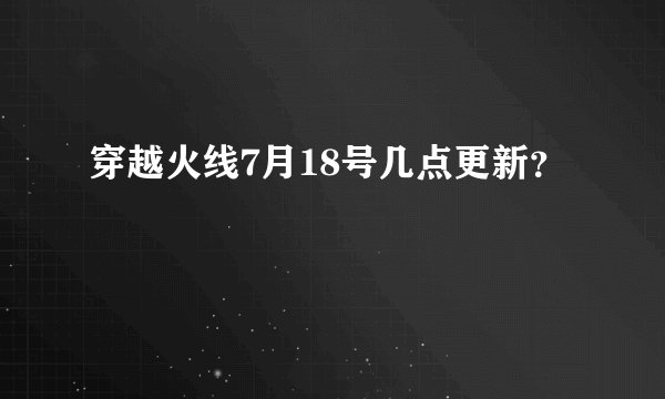 穿越火线7月18号几点更新？