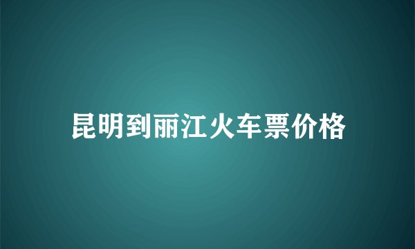 昆明到丽江火车票价格
