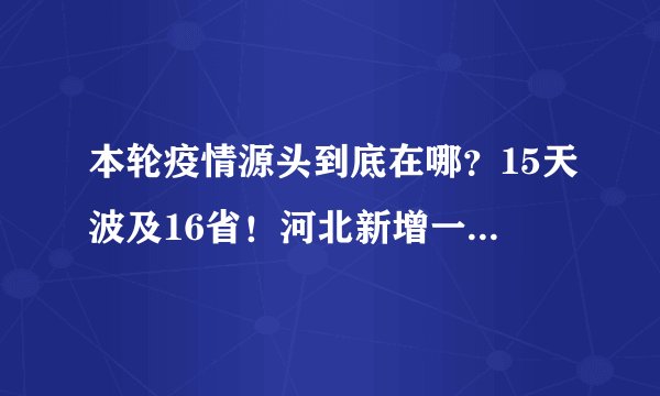 本轮疫情源头到底在哪？15天波及16省！河北新增一地中风险地区