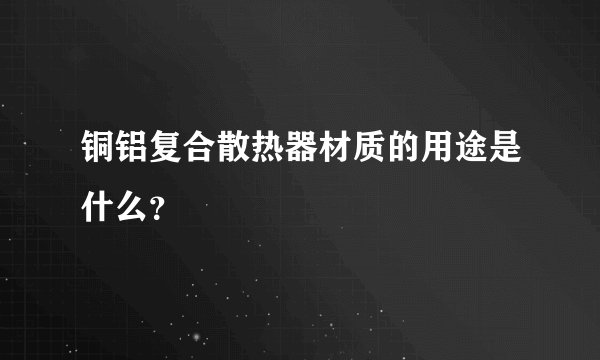 铜铝复合散热器材质的用途是什么？