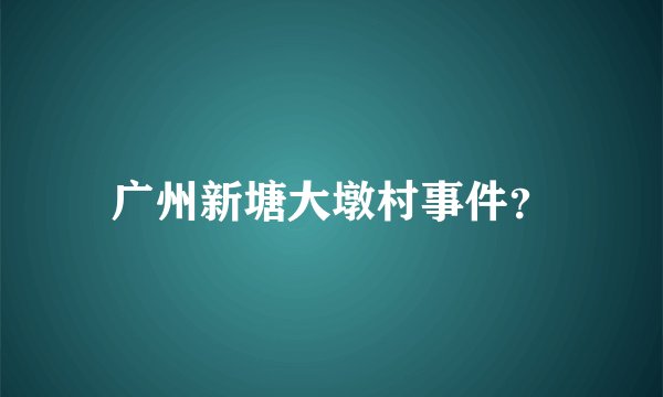 广州新塘大墩村事件？
