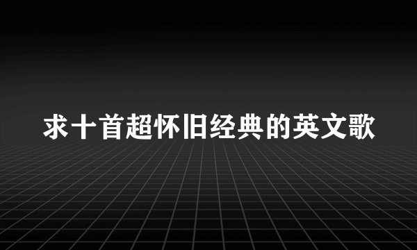 求十首超怀旧经典的英文歌