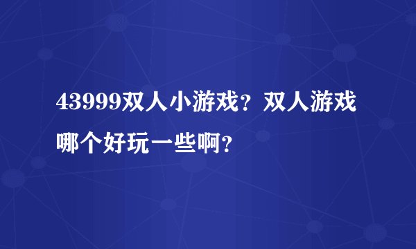 43999双人小游戏？双人游戏哪个好玩一些啊？