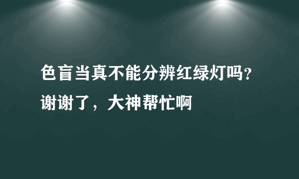 色盲当真不能分辨红绿灯吗?谢谢了,大神帮忙啊