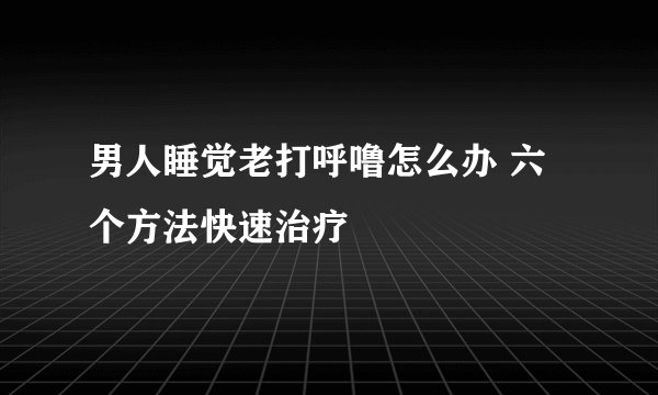 男人睡觉老打呼噜怎么办 六个方法快速治疗