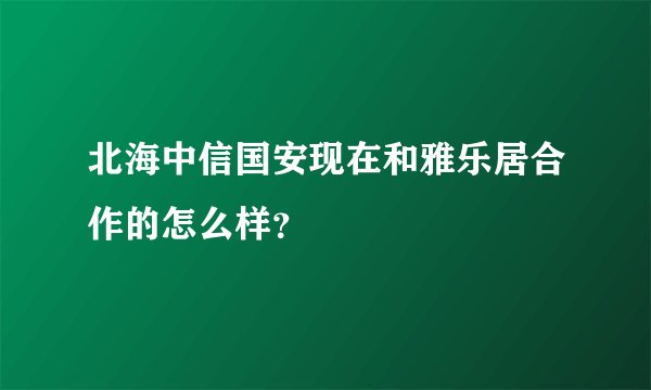 北海中信国安现在和雅乐居合作的怎么样？
