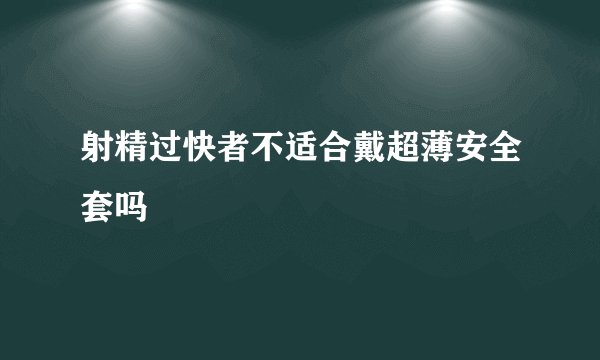 射精过快者不适合戴超薄安全套吗