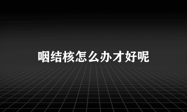 咽结核怎么办才好呢