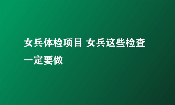 女兵体检项目 女兵这些检查一定要做