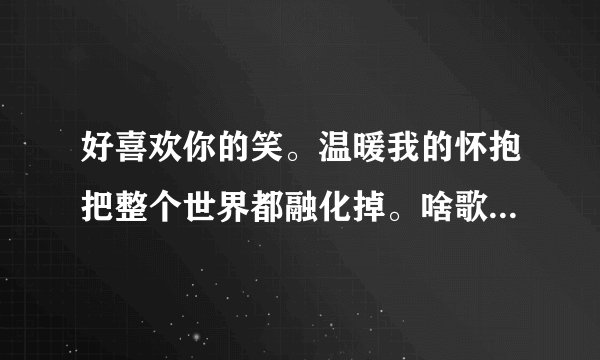 好喜欢你的笑。温暖我的怀抱把整个世界都融化掉。啥歌求解~~o(>_<)o ~~