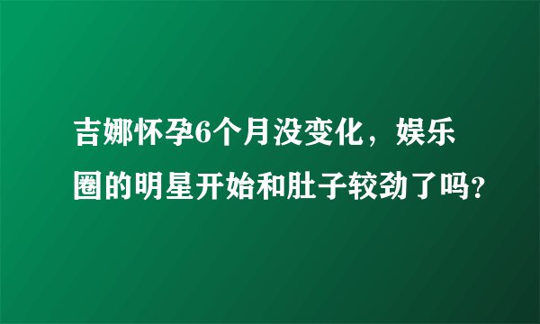 吉娜怀孕6个月没变化，娱乐圈的明星开始和肚子较劲了吗？