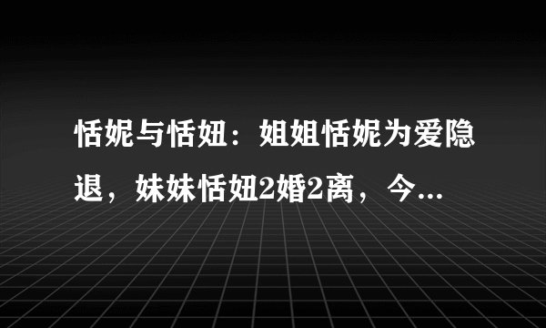 恬妮与恬妞：姐姐恬妮为爱隐退，妹妹恬妞2婚2离，今62岁凄惨一生