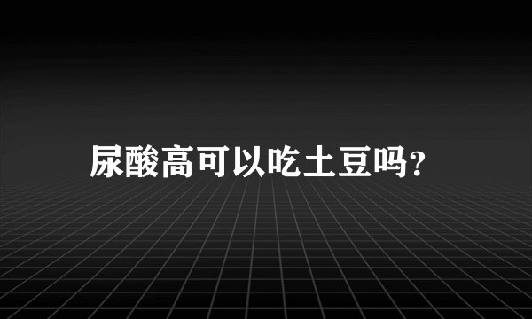 尿酸高可以吃土豆吗？