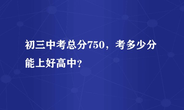 初三中考总分750，考多少分能上好高中？