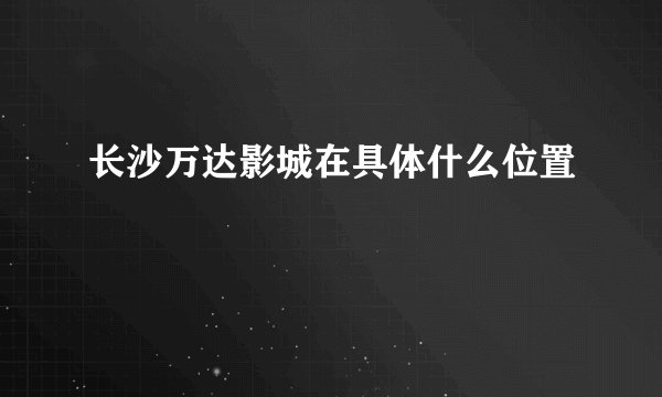 长沙万达影城在具体什么位置