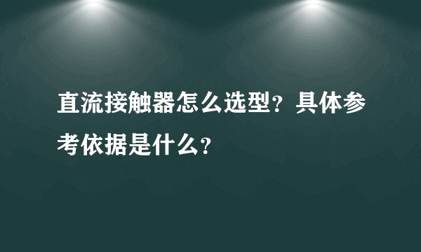 直流接触器怎么选型？具体参考依据是什么？