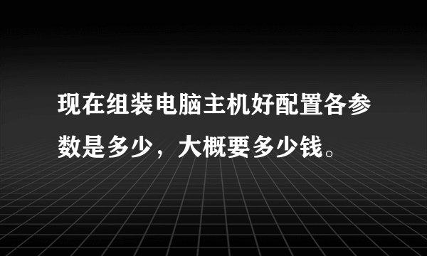现在组装电脑主机好配置各参数是多少，大概要多少钱。