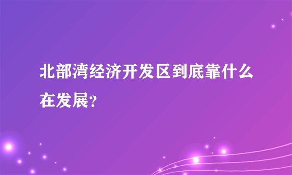 北部湾经济开发区到底靠什么在发展？