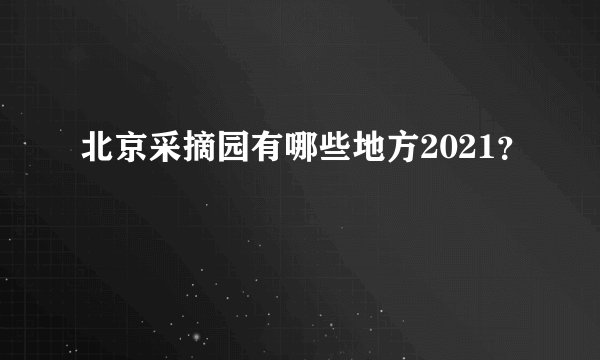 北京采摘园有哪些地方2021?