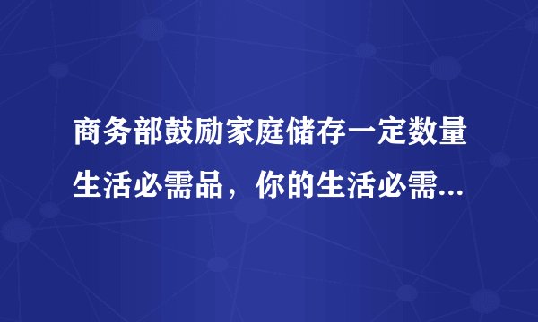 商务部鼓励家庭储存一定数量生活必需品，你的生活必需品清单都有什么？