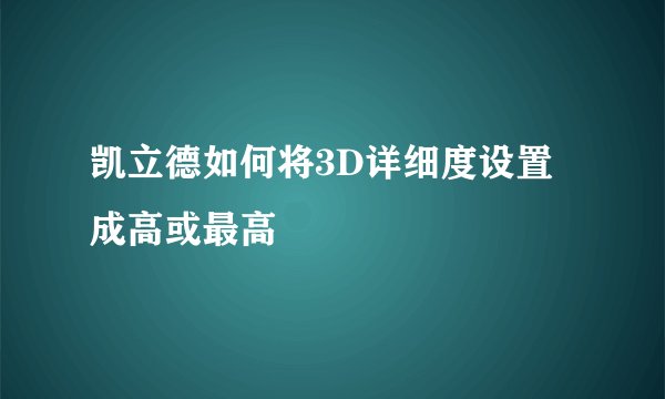 凯立德如何将3D详细度设置成高或最高