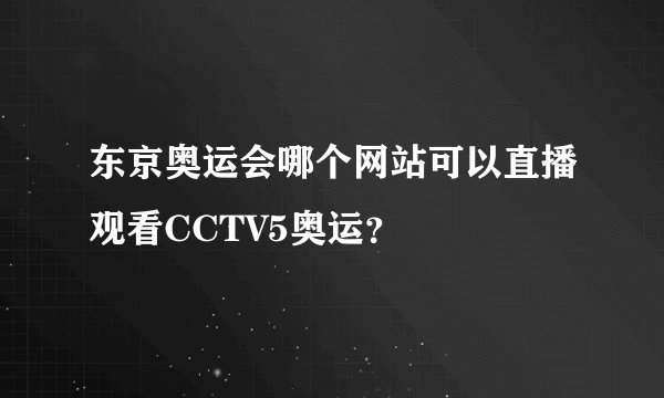 东京奥运会哪个网站可以直播观看CCTV5奥运?