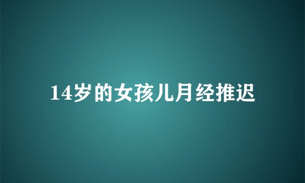 14岁的女孩儿月经推迟