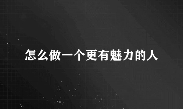 怎么做一个更有魅力的人