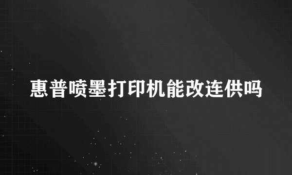 惠普喷墨打印机能改连供吗