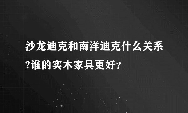 沙龙迪克和南洋迪克什么关系?谁的实木家具更好？
