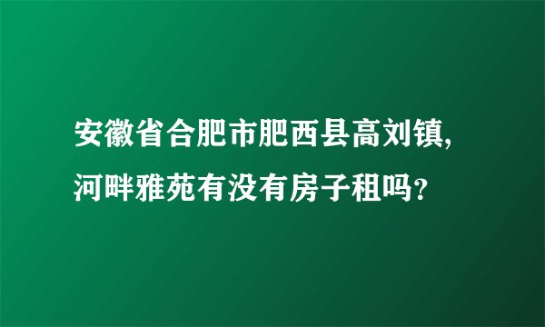 安徽省合肥市肥西县高刘镇,河畔雅苑有没有房子租吗？