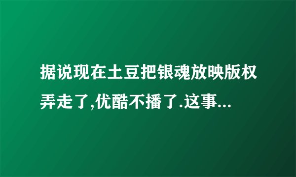 据说现在土豆把银魂放映版权弄走了,优酷不播了.这事有什么原因吗？顺便求发个土豆银魂LAC豆单的网址