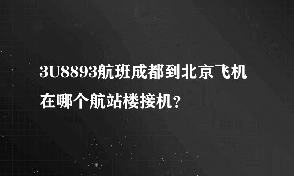 3U8893航班成都到北京飞机在哪个航站楼接机？