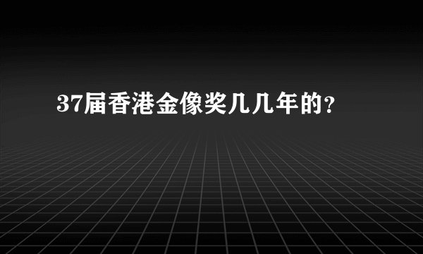 37届香港金像奖几几年的？